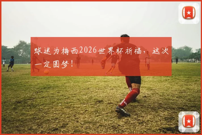 球迷为梅西2026世界杯祈福，这次一定圆梦！
