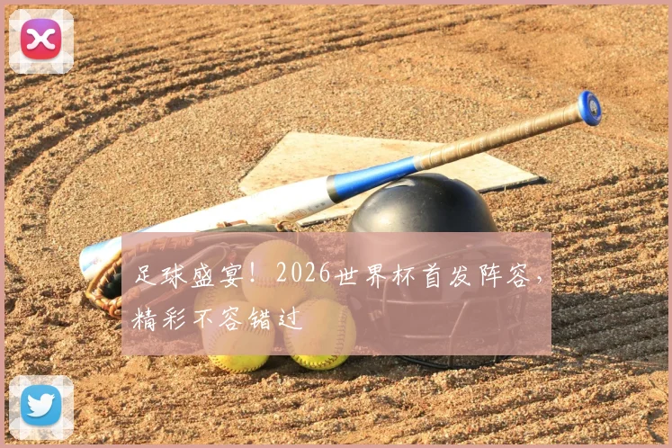 足球盛宴！2026世界杯首发阵容，精彩不容错过