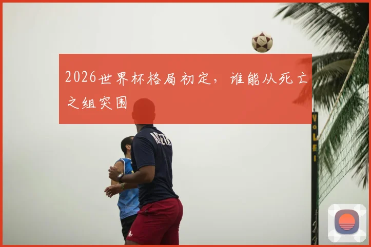2026世界杯格局初定，谁能从死亡之组突围